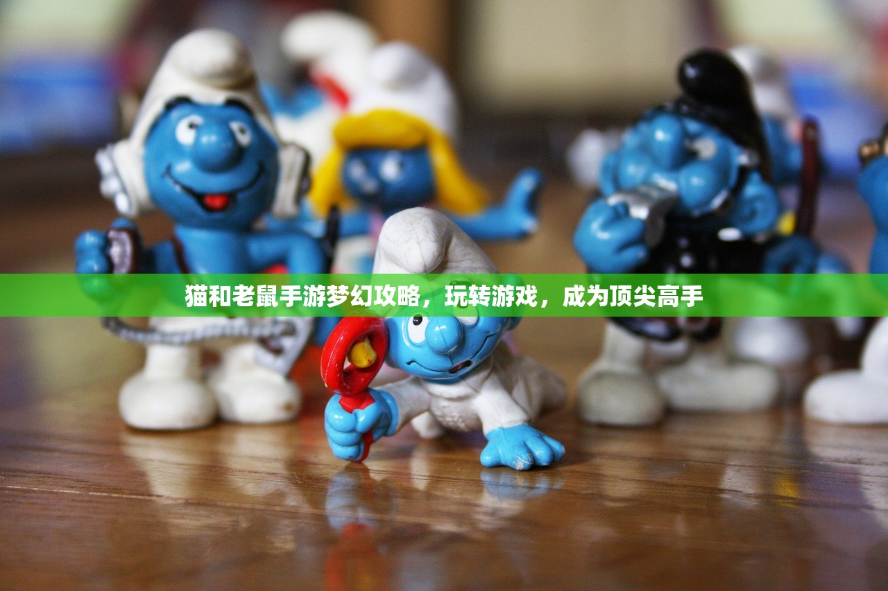 猫和老鼠手游梦幻攻略，玩转游戏，成为顶尖高手