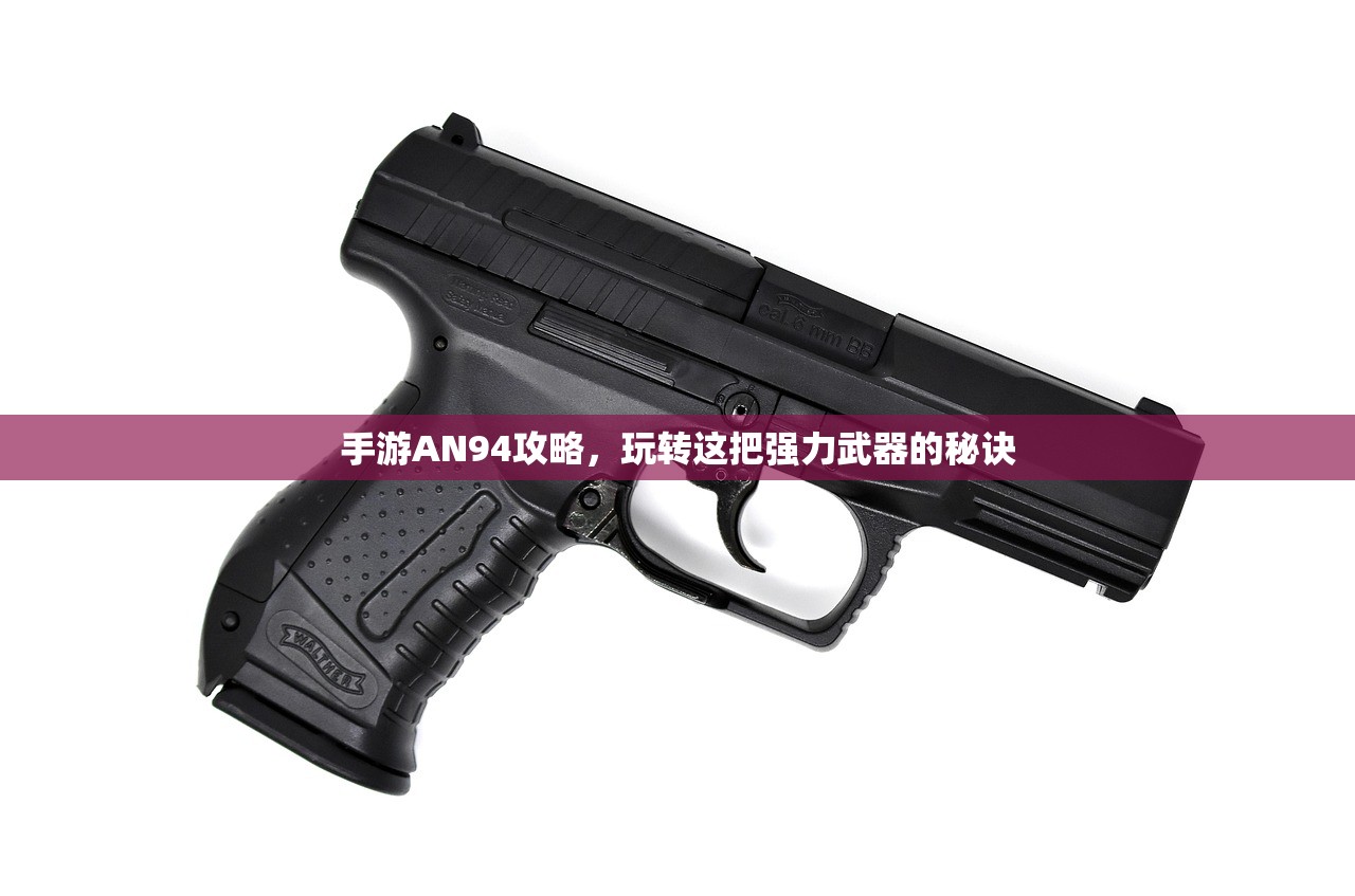 手游AN94攻略，玩转这把强力武器的秘诀
