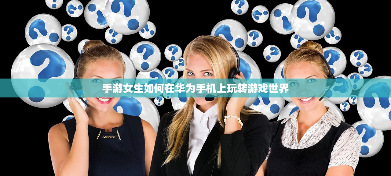 手游女生如何在华为手机上玩转游戏世界