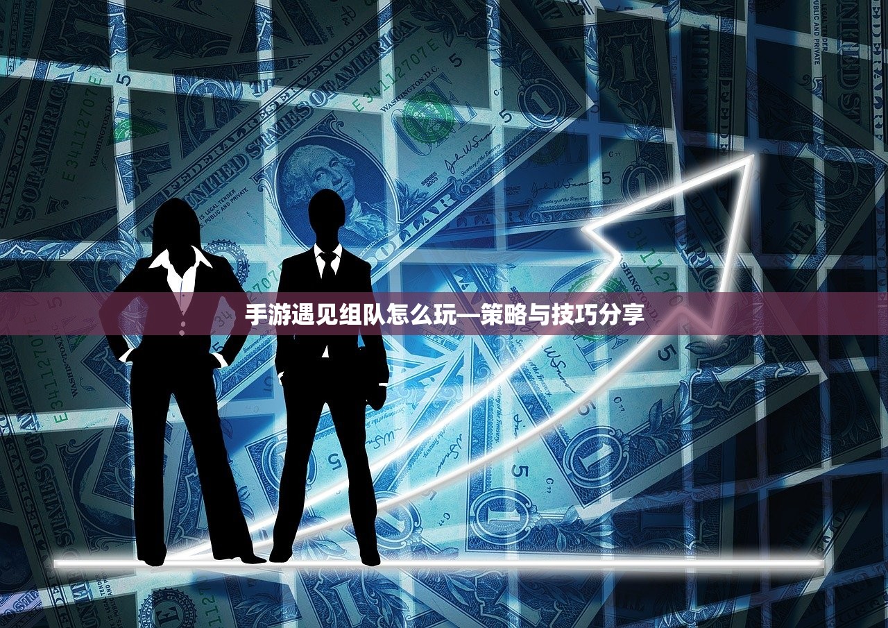 手游遇见组队怎么玩，从入门到精通的全方位指南
