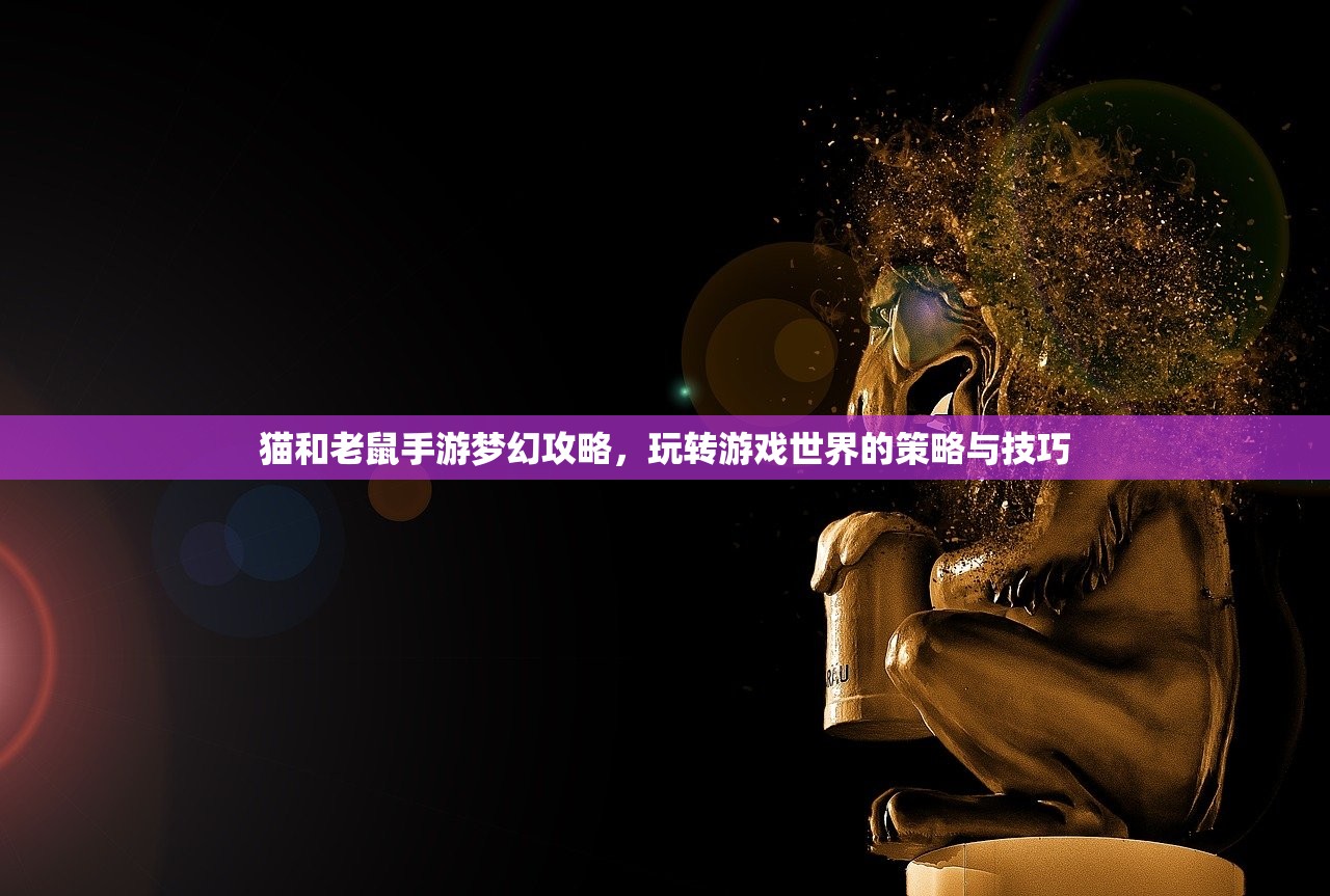 猫和老鼠手游梦幻攻略，玩转游戏世界的策略与技巧