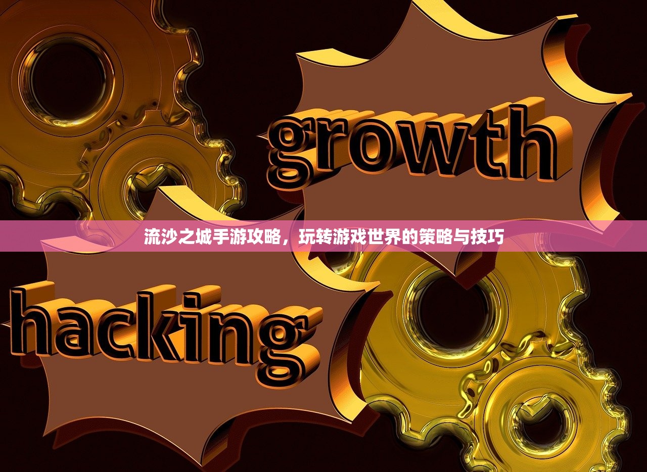 流沙之城手游攻略，玩转游戏世界的策略与技巧