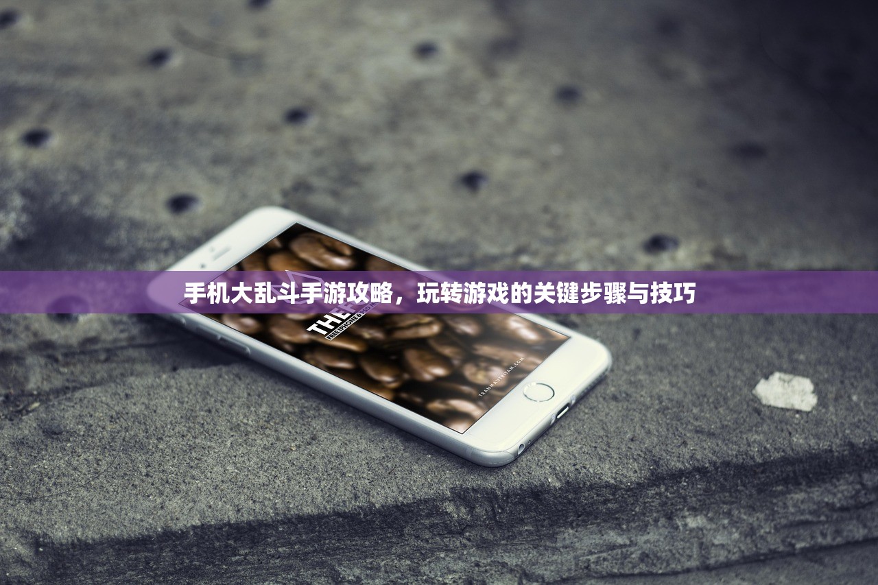 手机大乱斗手游攻略，玩转游戏的关键步骤与技巧