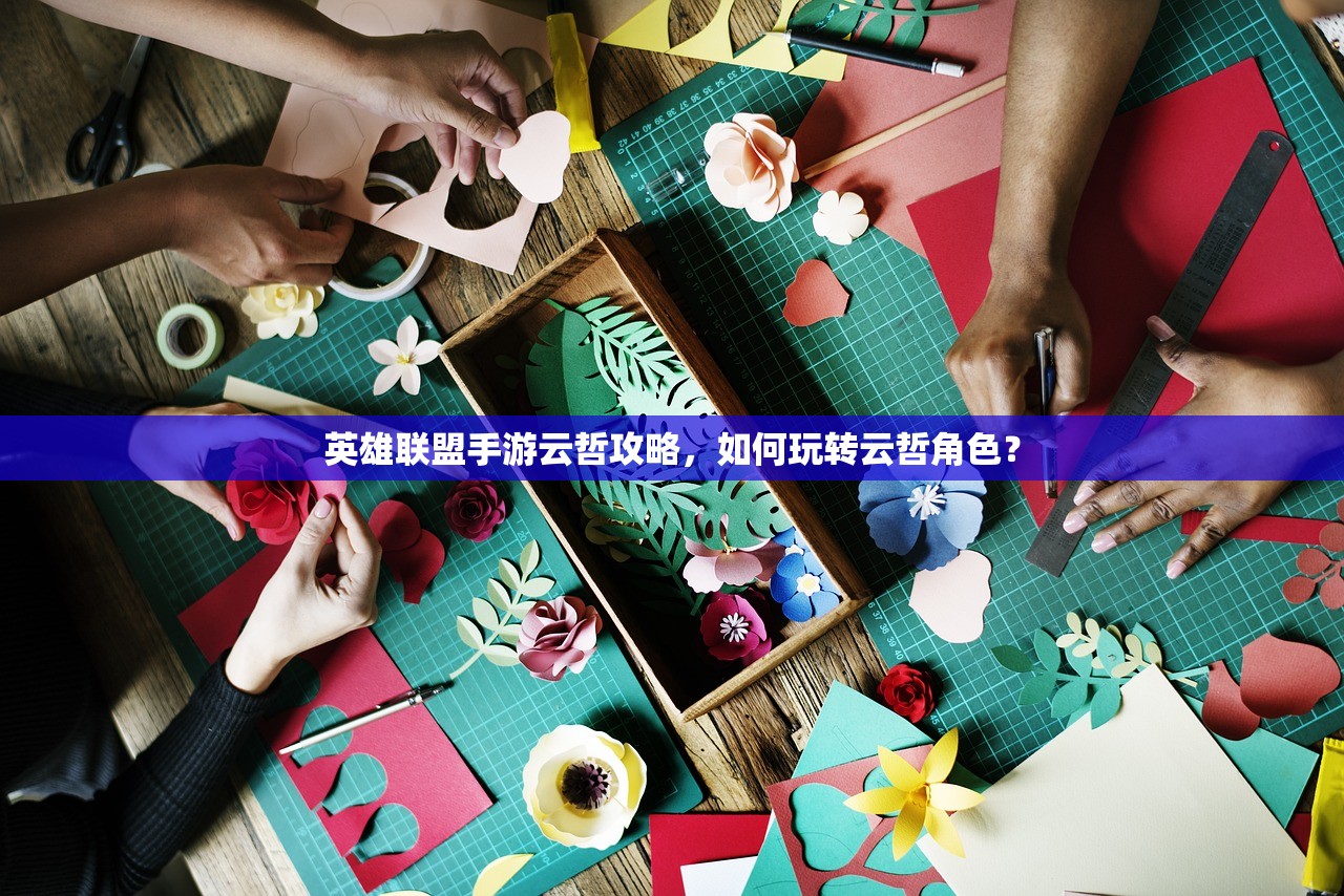 英雄联盟手游云哲攻略，如何玩转云哲角色？