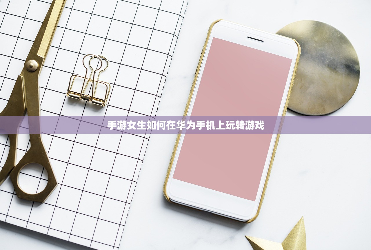 手游女生如何在华为手机上玩转游戏