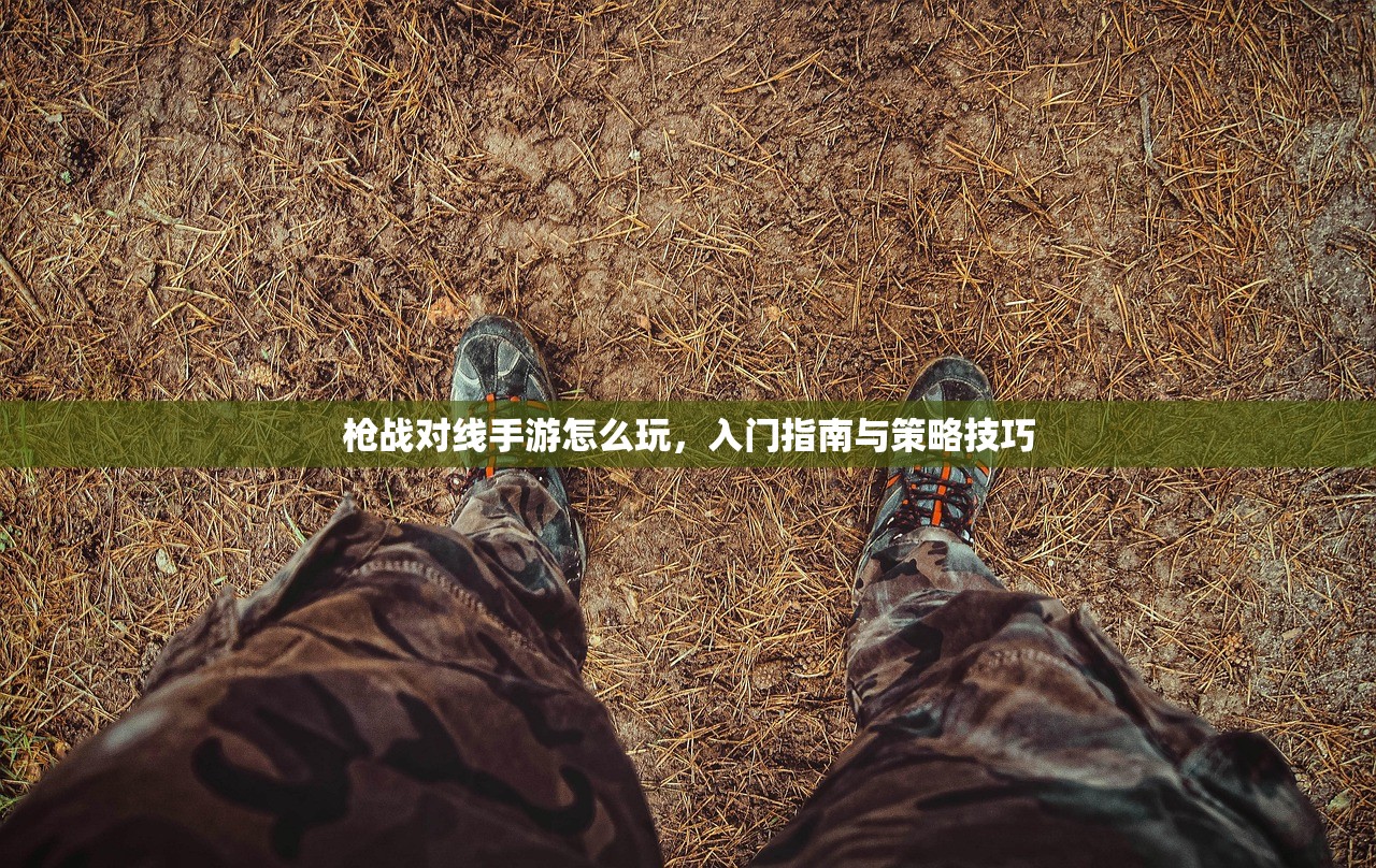 枪战对线手游怎么玩，入门指南与策略技巧