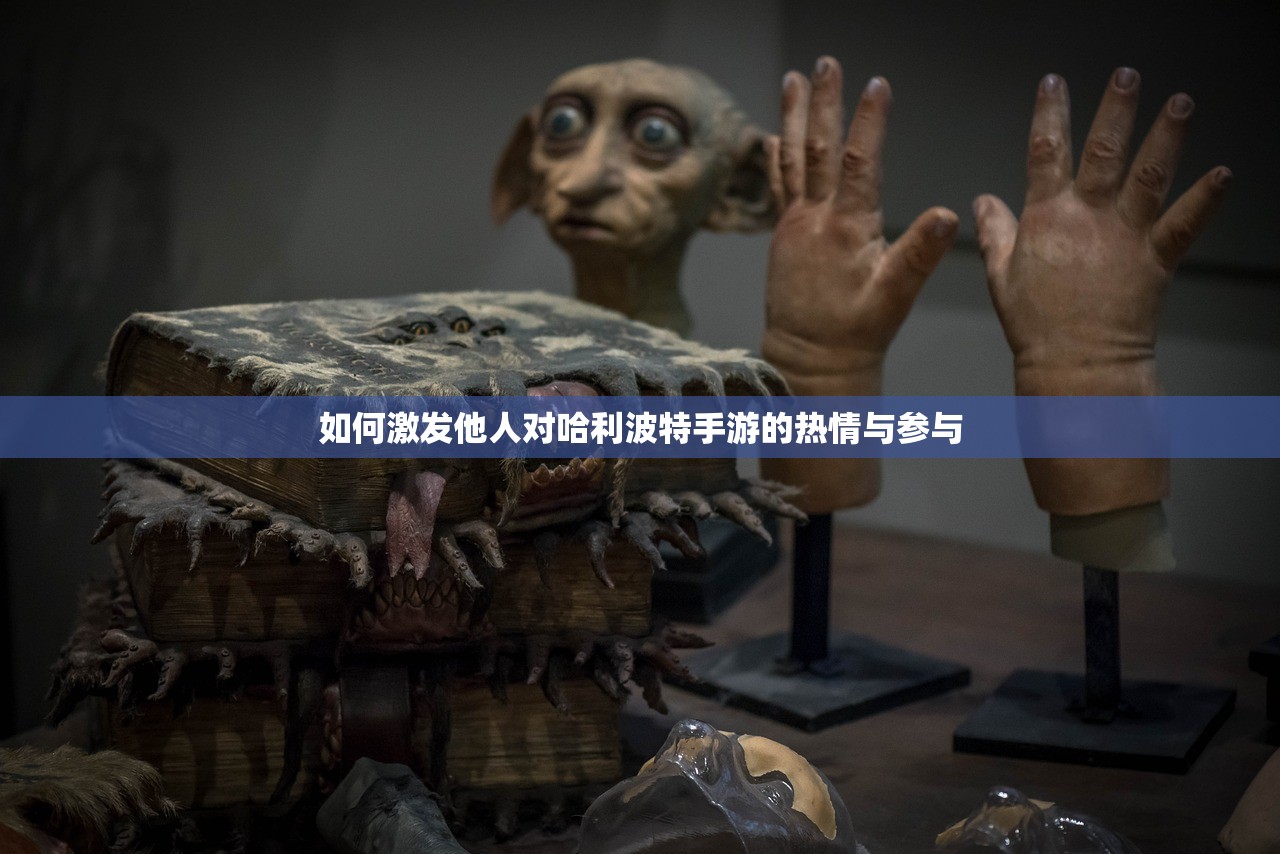 如何激发他人对哈利波特手游的热情与参与