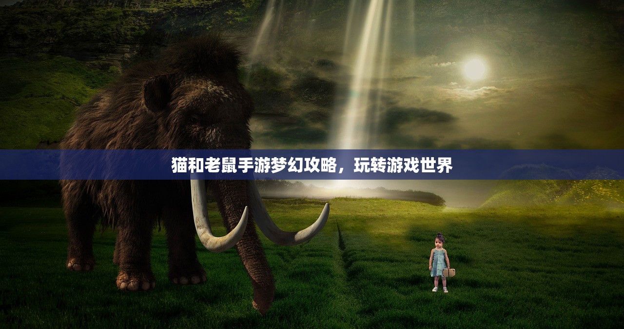 猫和老鼠手游梦幻攻略，玩转游戏世界