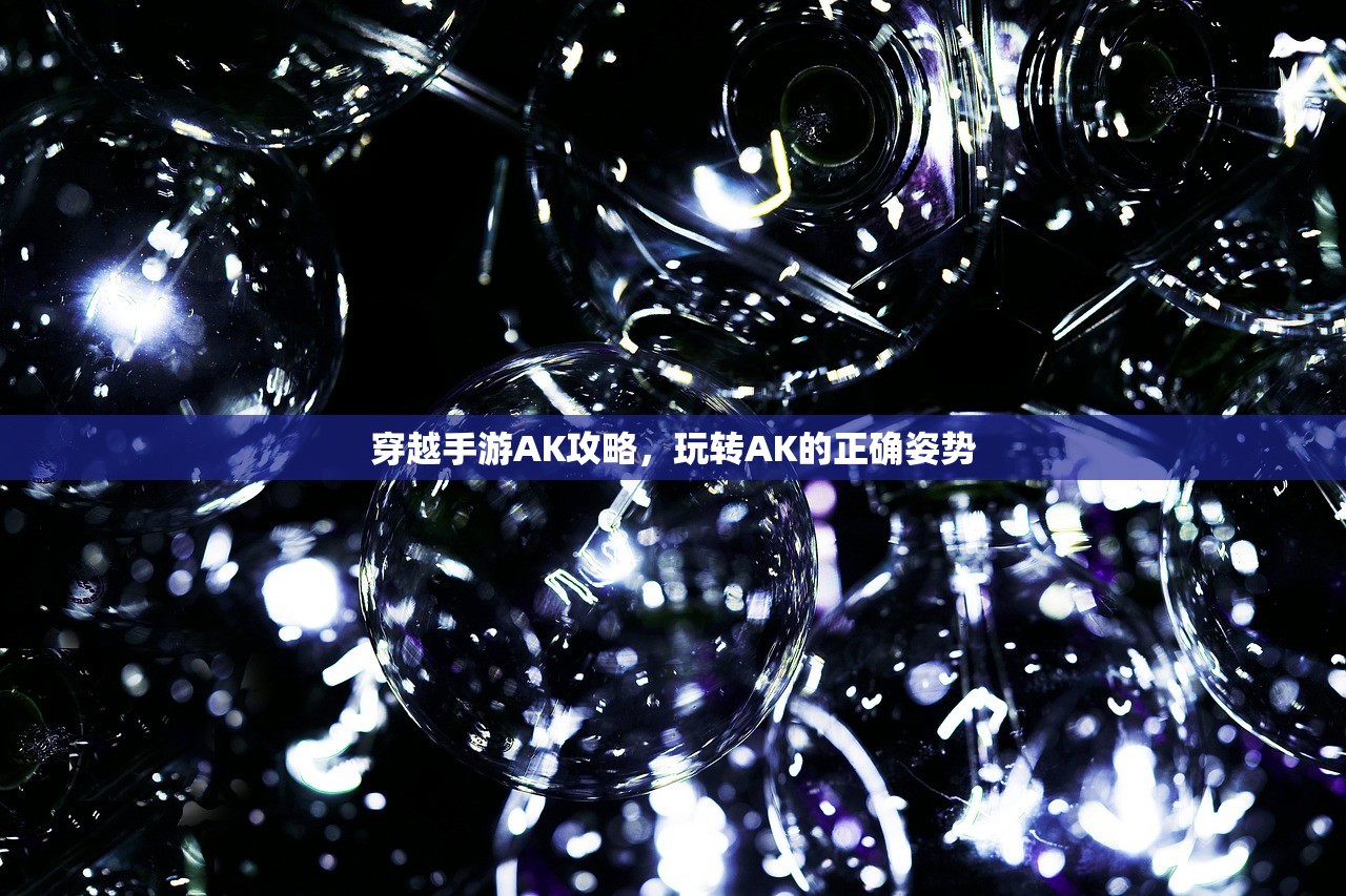 穿越手游AK攻略，玩转AK的正确姿势