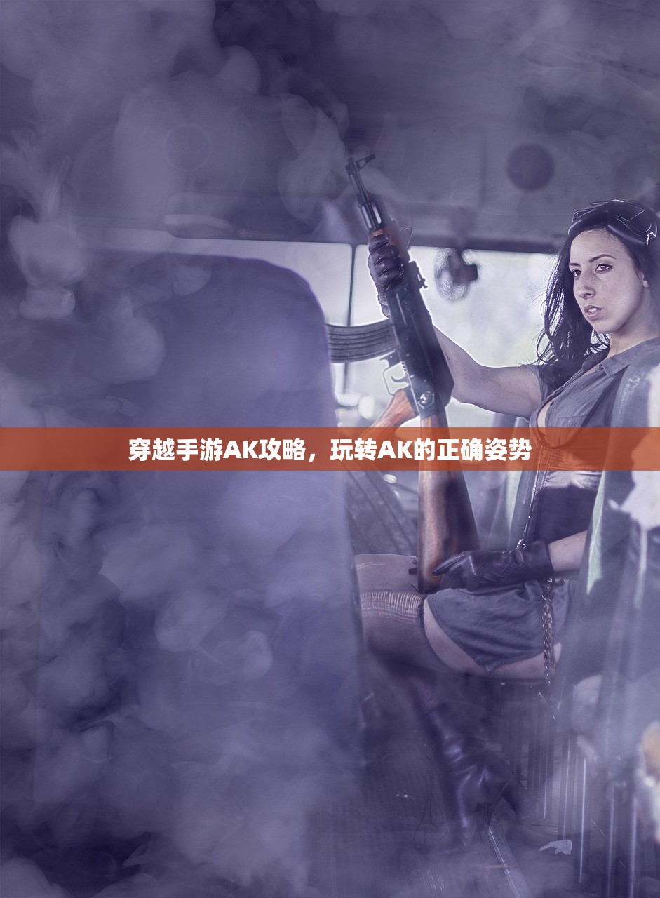 穿越手游AK攻略，玩转AK的正确姿势