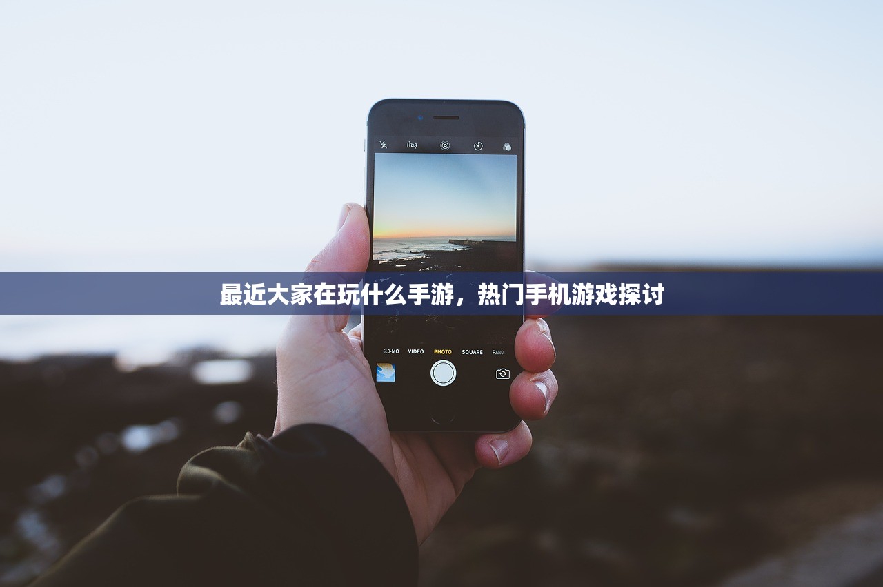 最近大家在玩什么手游，热门手机游戏探讨