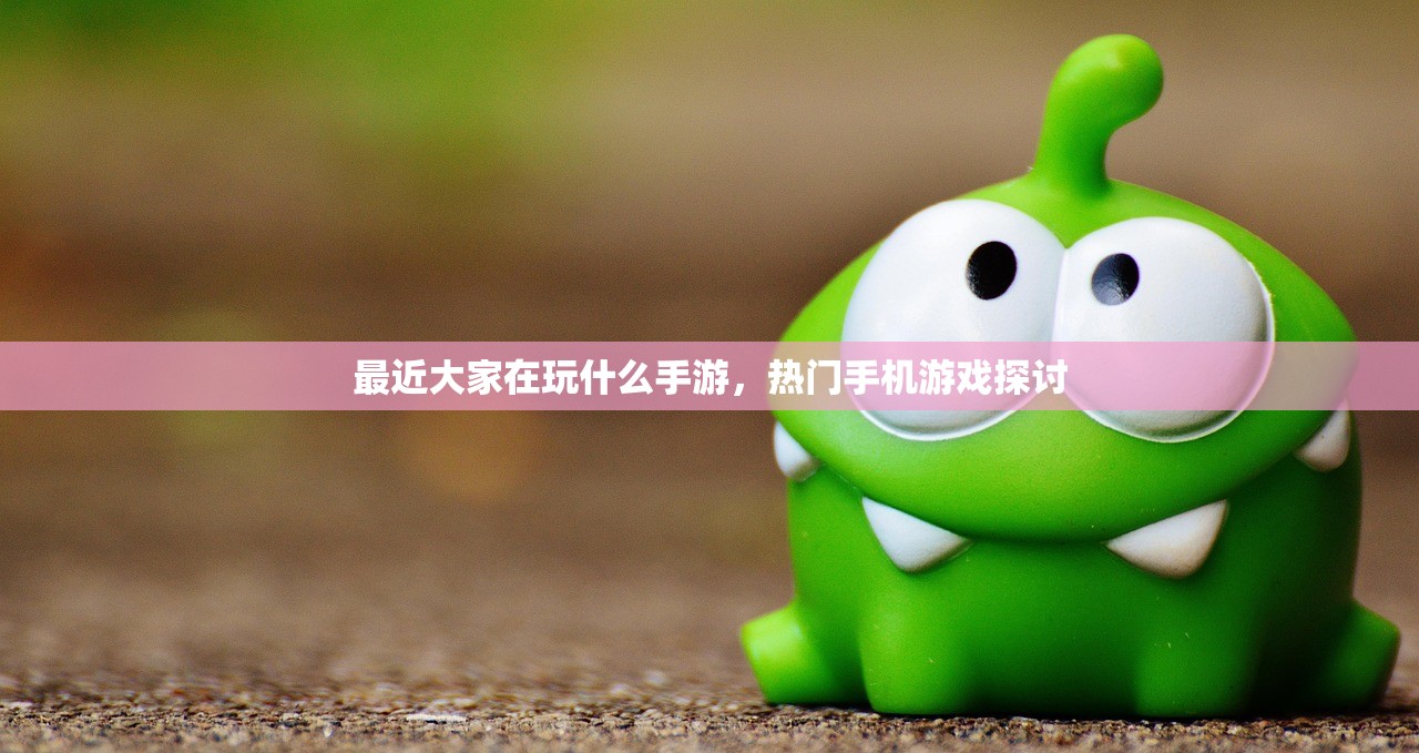 最近大家在玩什么手游，热门手机游戏探讨