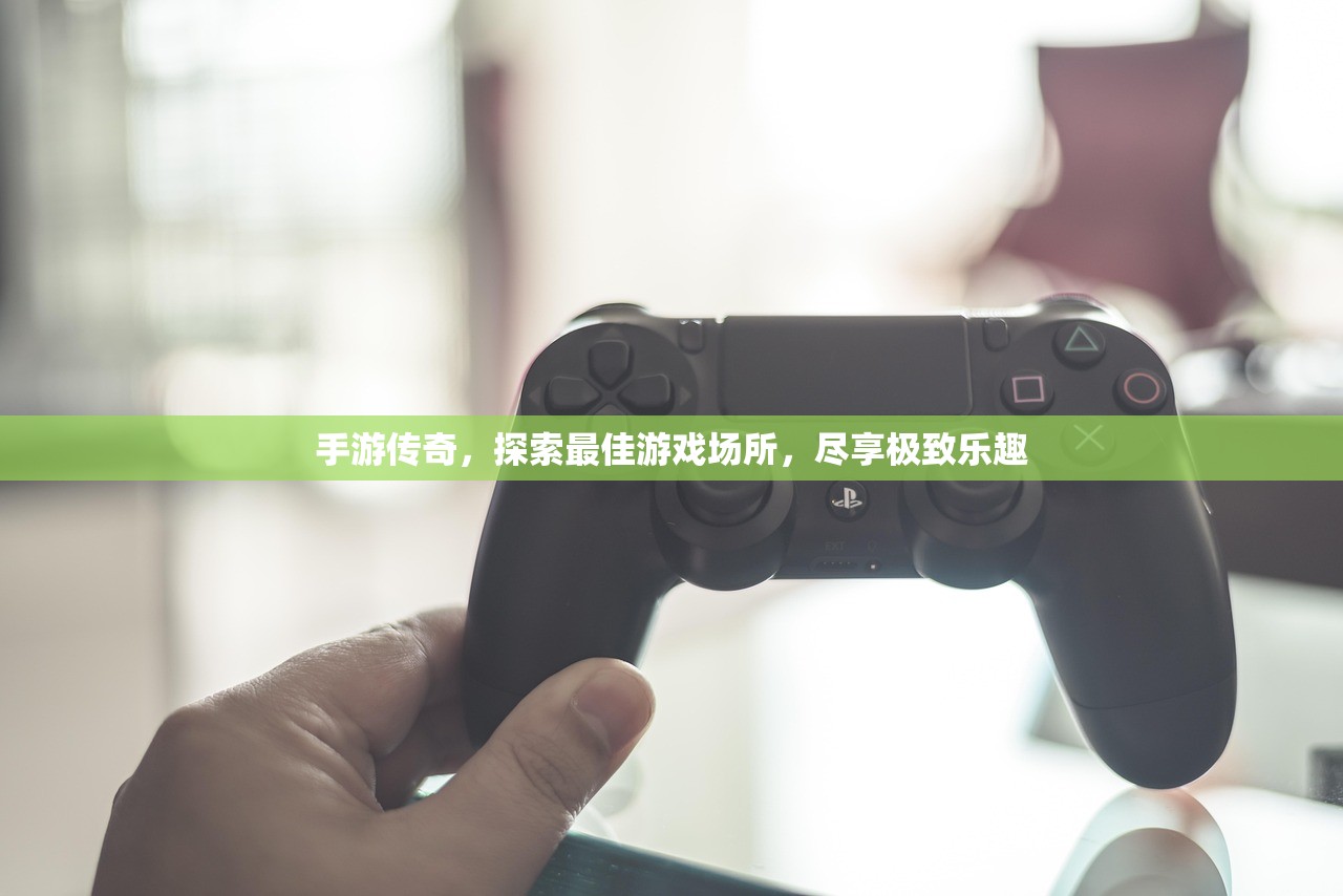 手游传奇，探索最佳游戏场所，尽享极致乐趣
