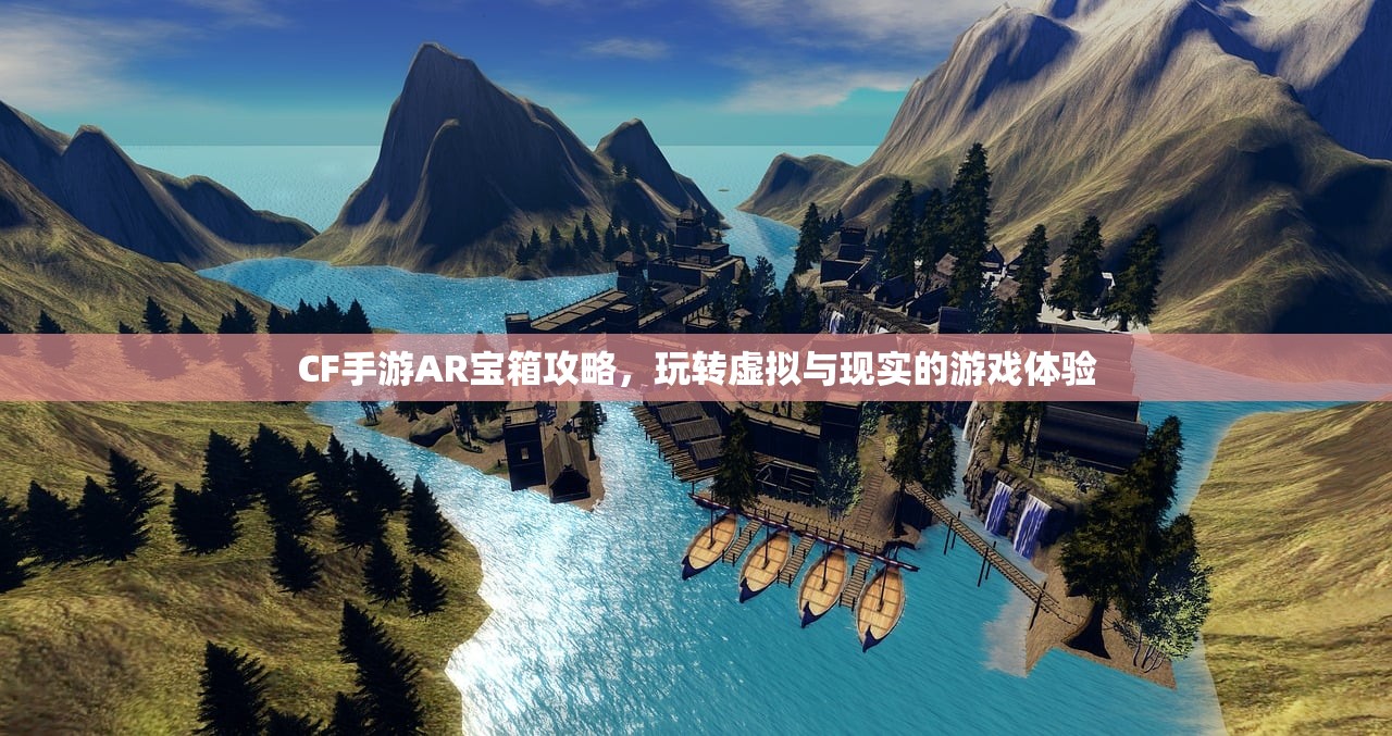 CF手游AR宝箱攻略，玩转虚拟与现实的游戏体验