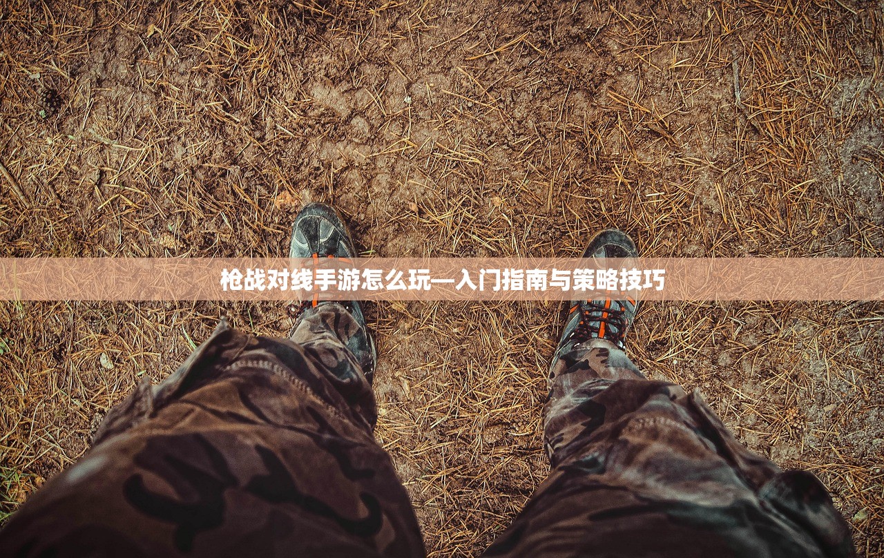 枪战对线手游怎么玩—入门指南与策略技巧