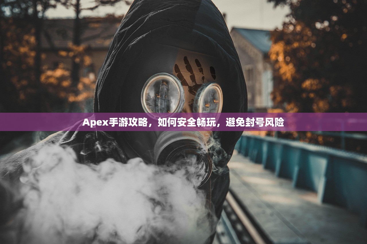 Apex手游攻略，如何安全畅玩，避免封号风险