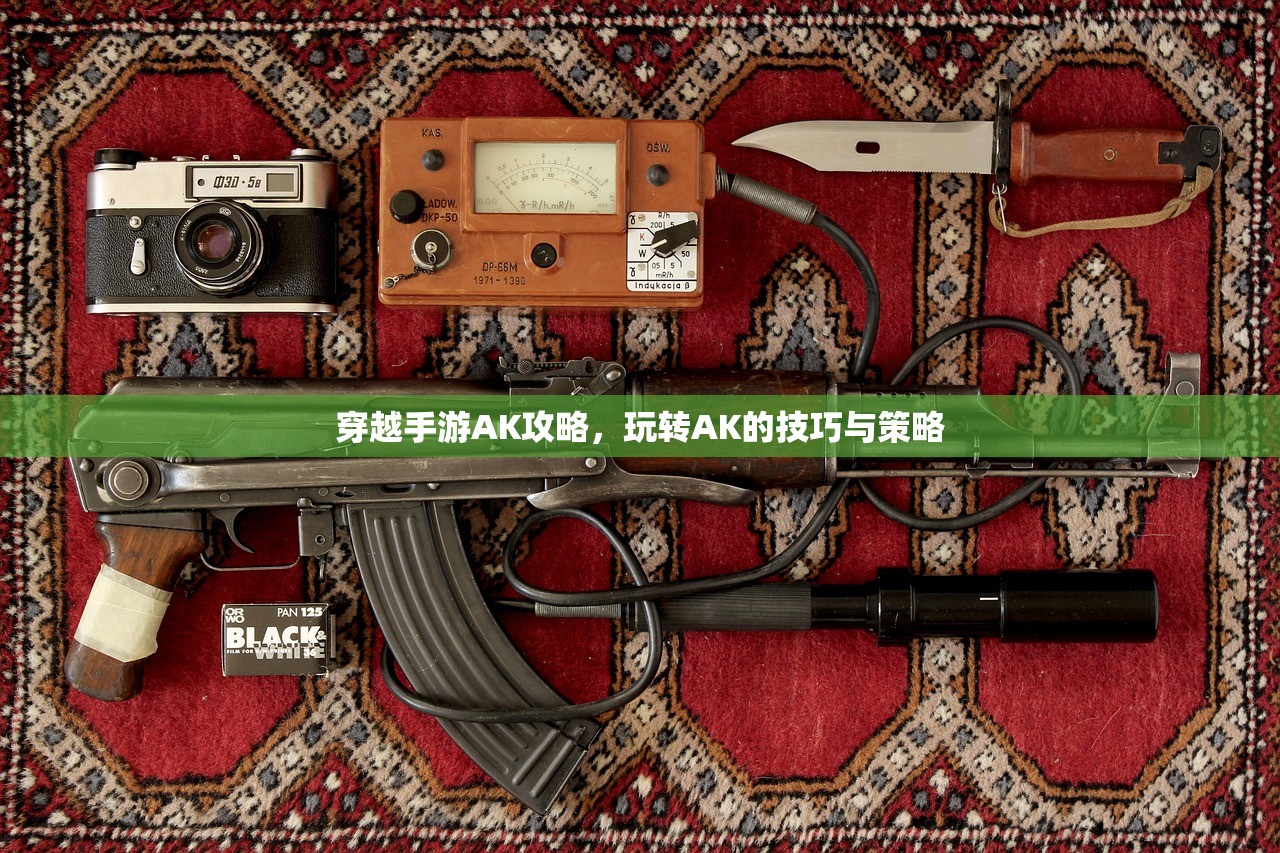 穿越手游AK攻略，玩转AK的技巧与策略