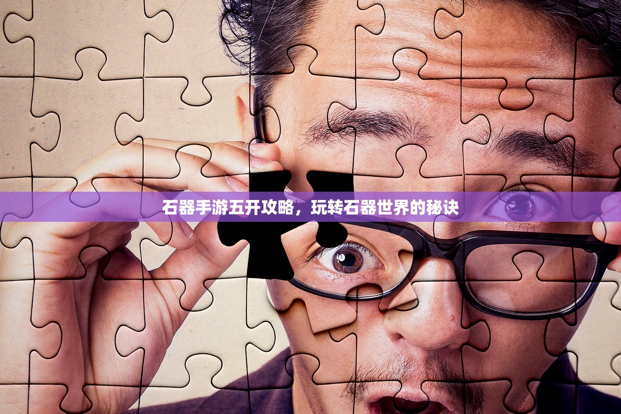 石器手游五开攻略，玩转石器世界的秘诀