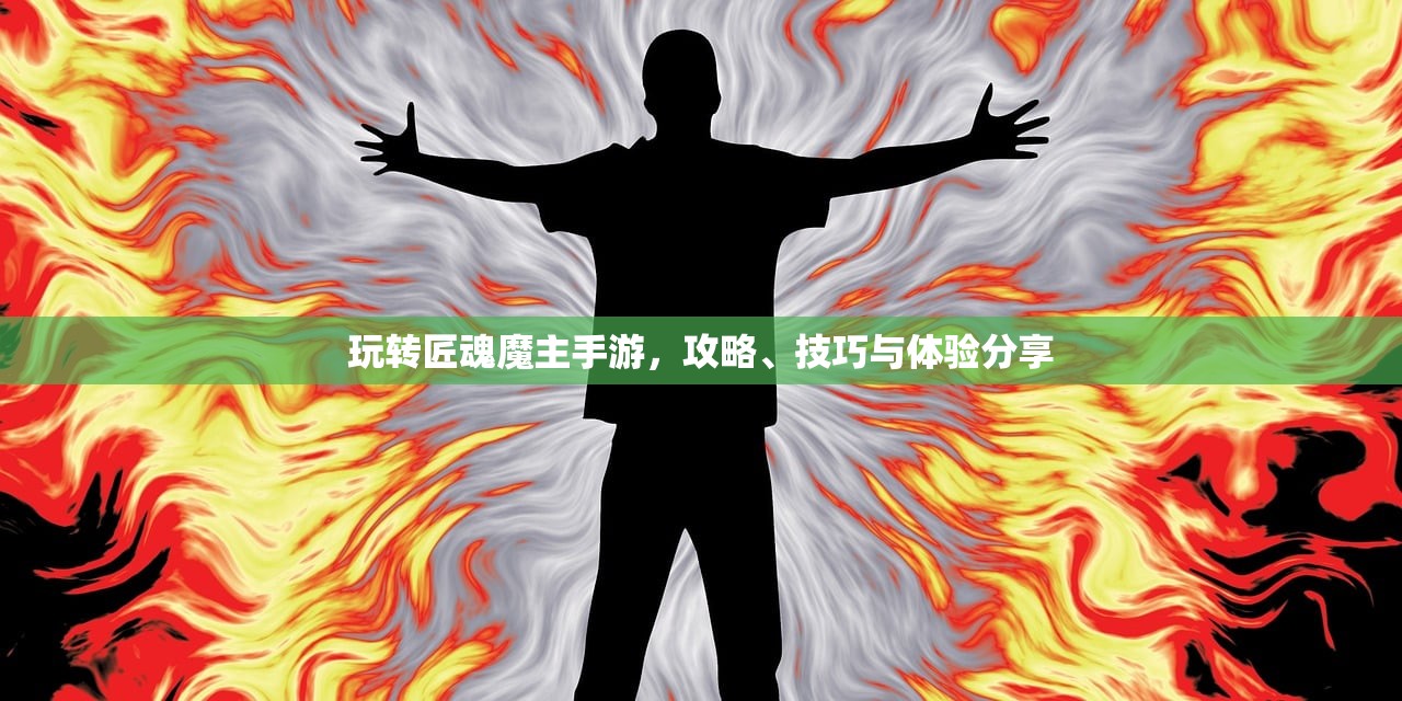 玩转匠魂魔主手游，攻略、技巧与体验分享