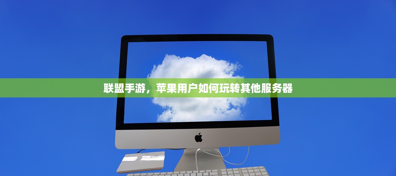 联盟手游，苹果用户如何玩转其他服务器