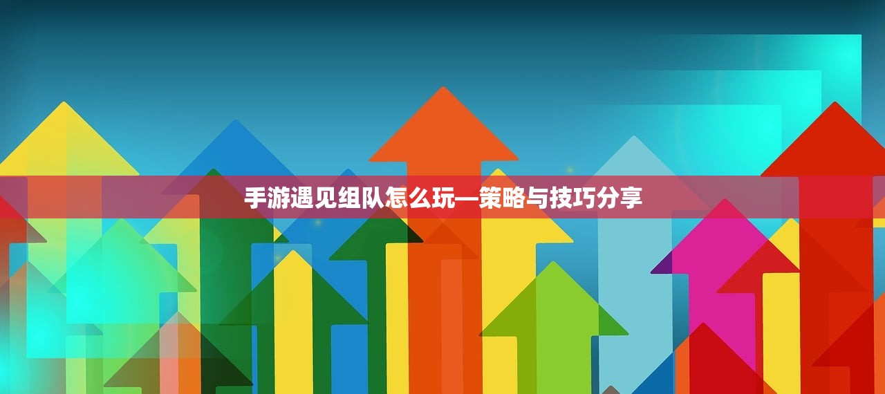 手游遇见组队怎么玩—策略与技巧分享
