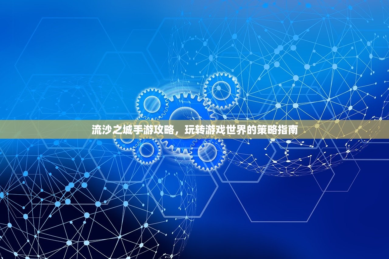 流沙之城手游攻略，玩转游戏世界的策略指南