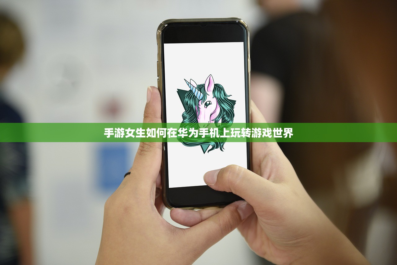 手游女生如何在华为手机上玩转游戏世界