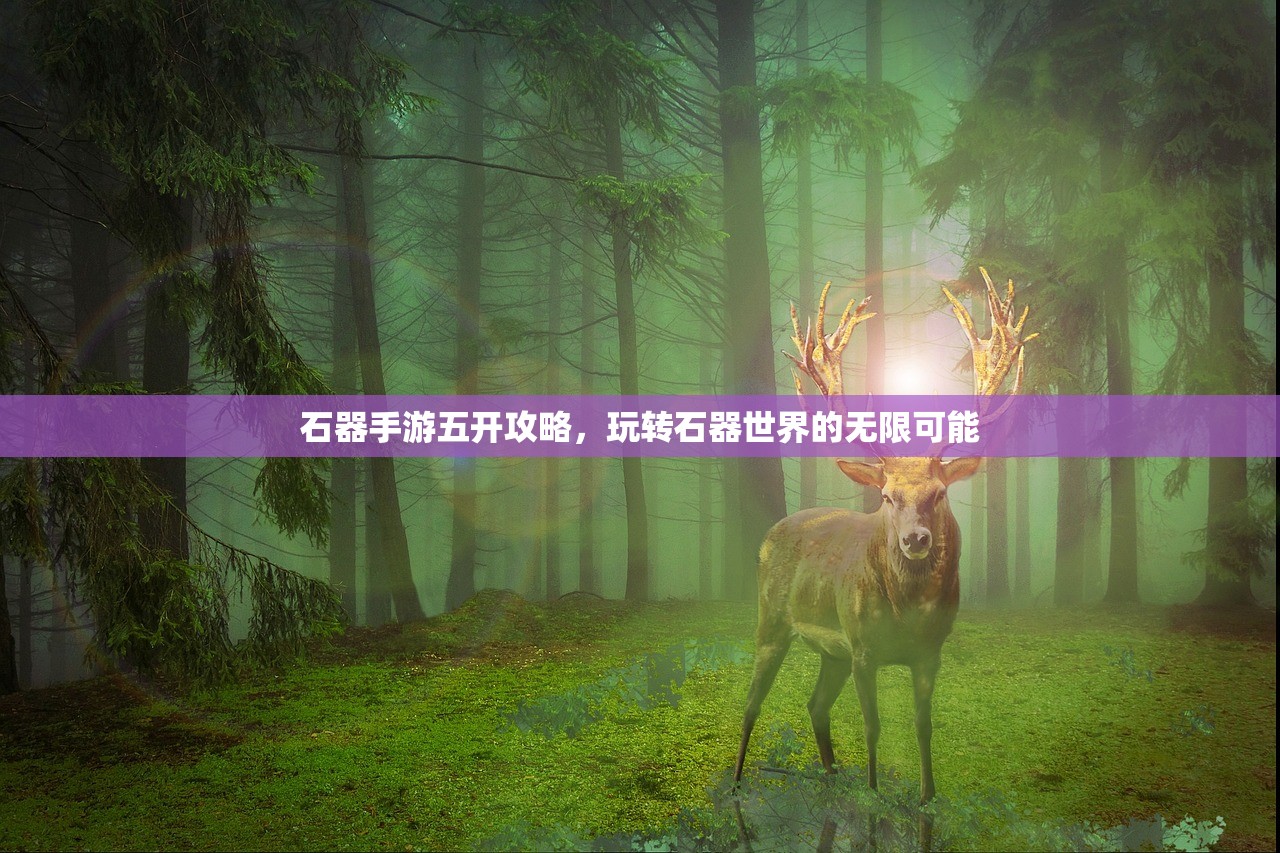 石器手游五开攻略，玩转石器世界的无限可能