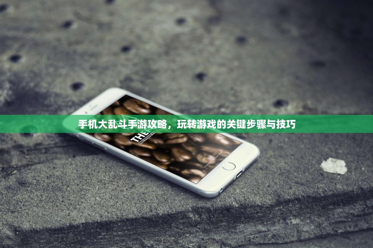 手机大乱斗手游攻略，玩转游戏的关键步骤与技巧