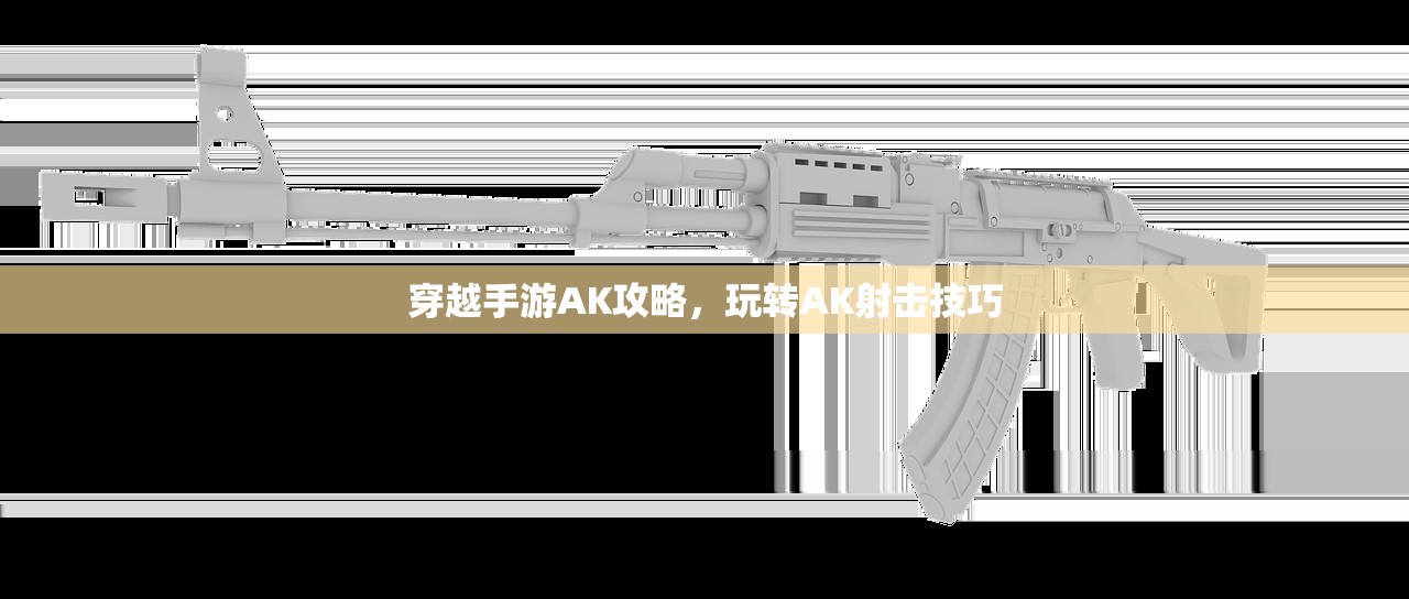 穿越手游AK攻略，玩转AK射击技巧