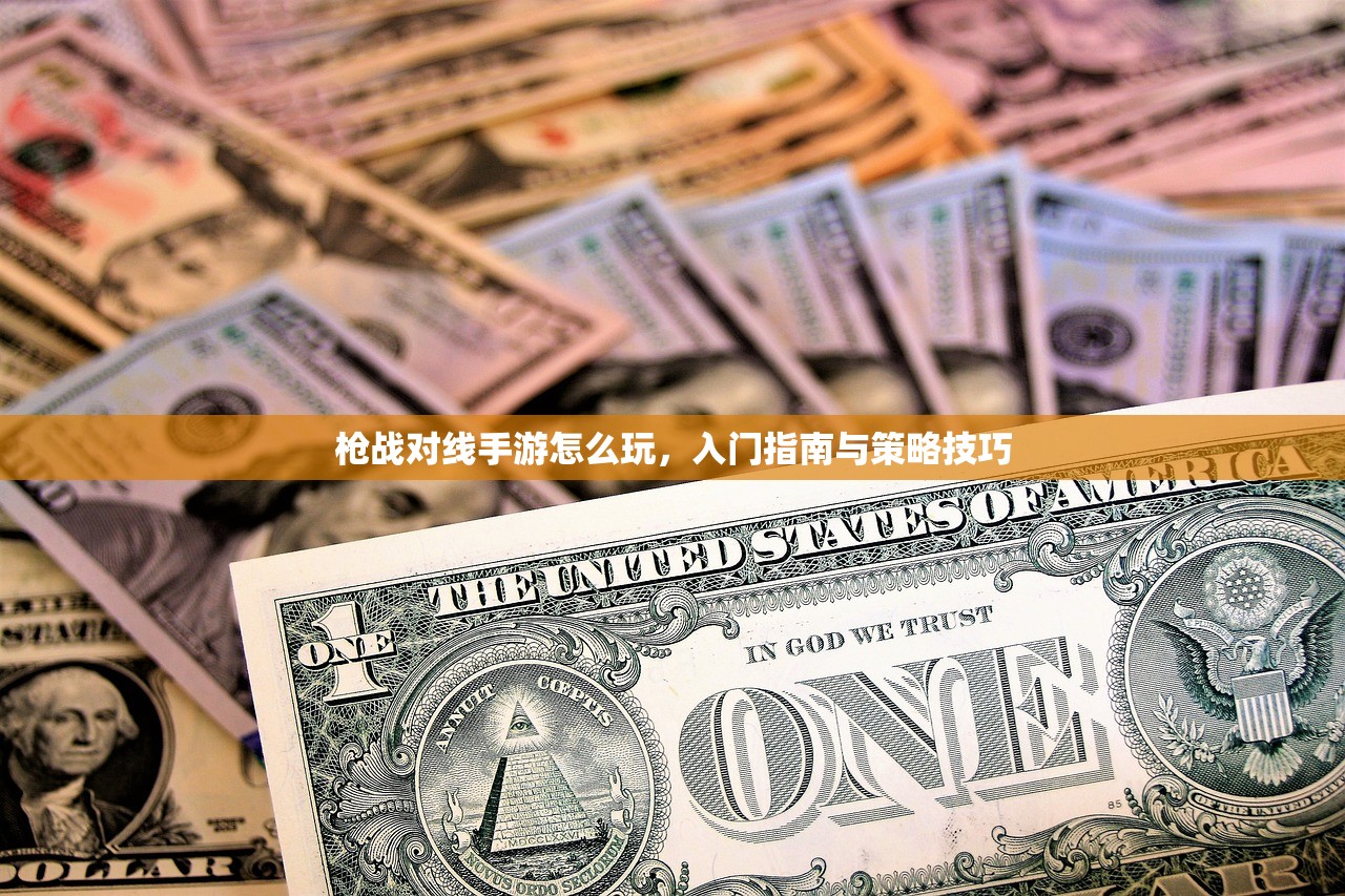 枪战对线手游怎么玩，入门指南与策略技巧