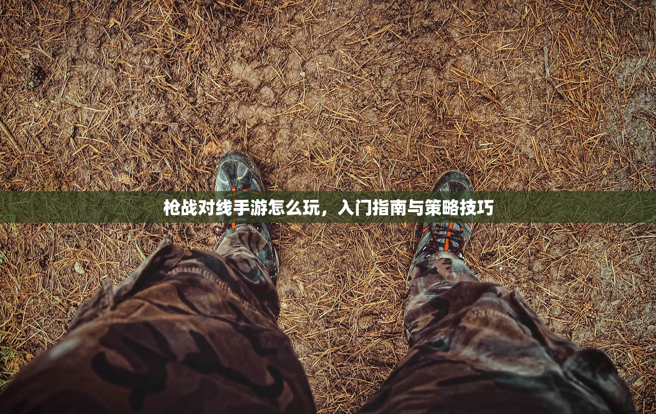 枪战对线手游怎么玩，入门指南与策略技巧