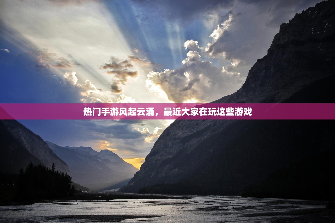 热门手游风起云涌，最近大家在玩这些游戏