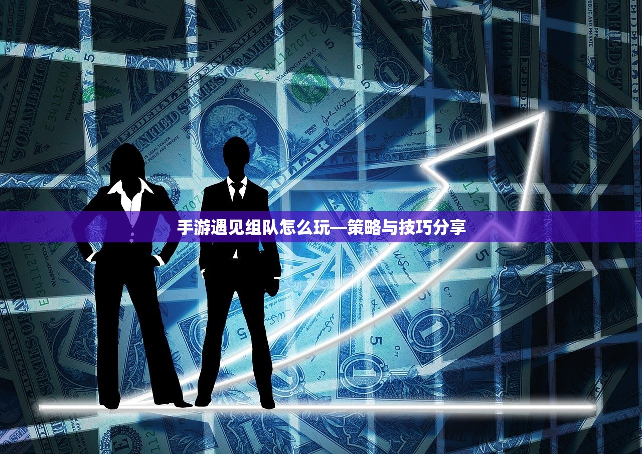 手游遇见组队怎么玩—策略与技巧分享