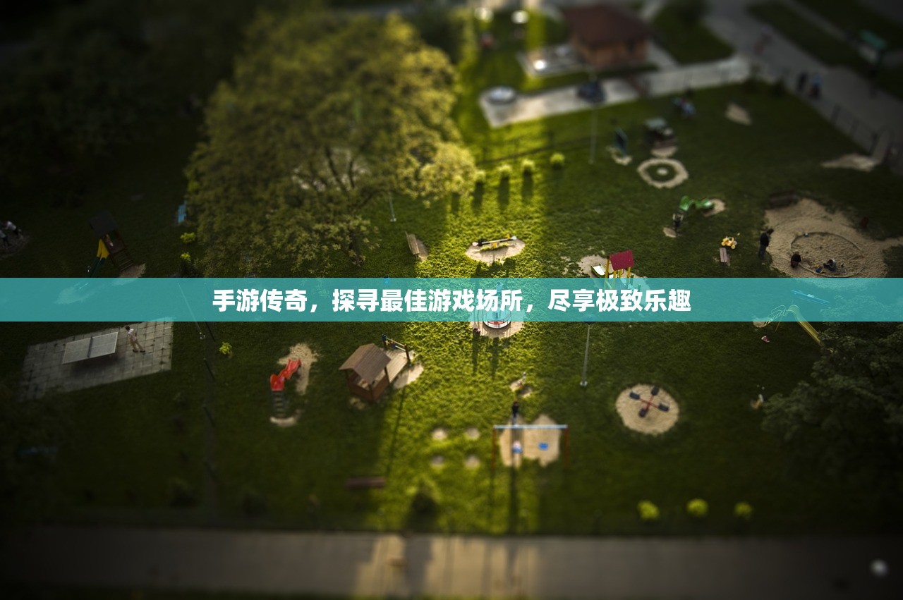 手游传奇，探寻最佳游戏场所，尽享极致乐趣