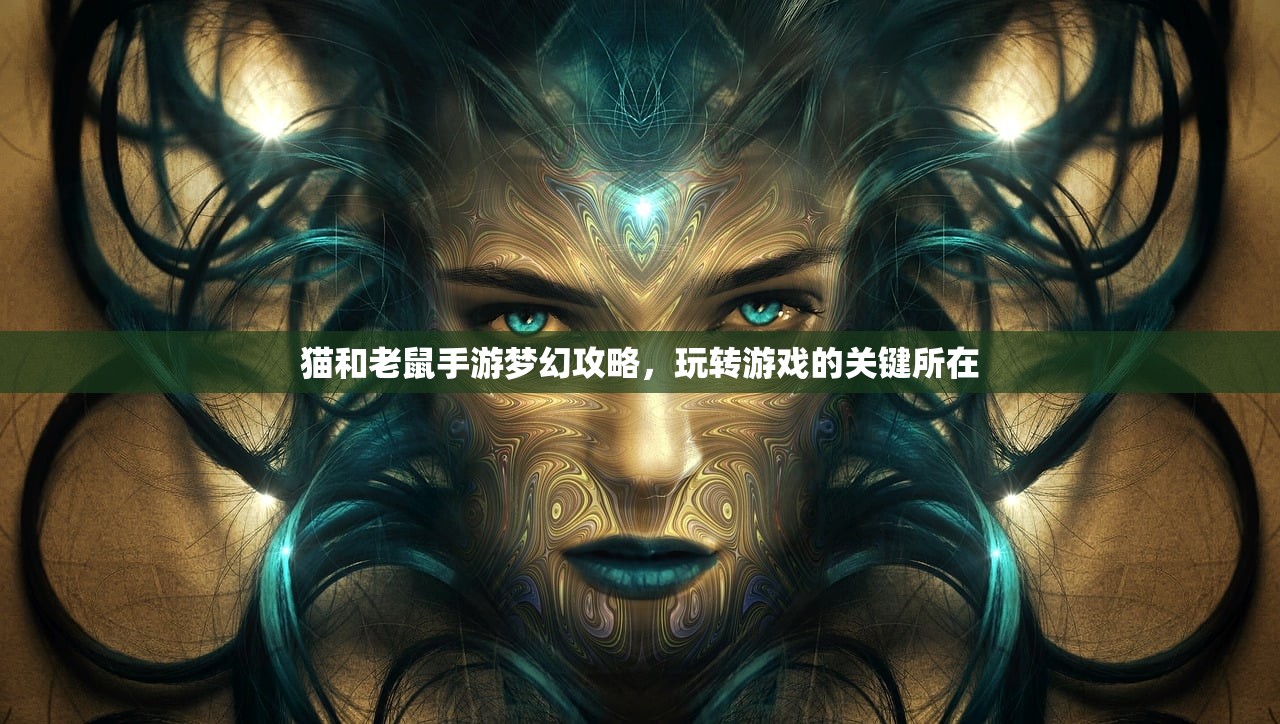 猫和老鼠手游梦幻攻略，玩转游戏的关键所在
