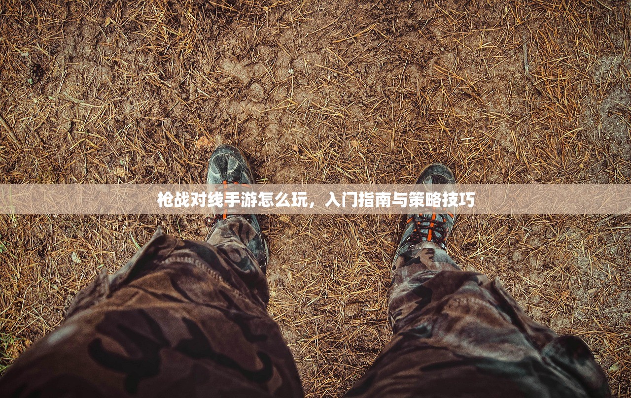枪战对线手游怎么玩，入门指南与策略技巧
