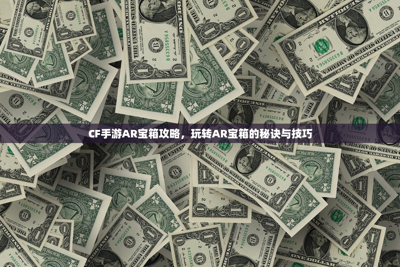 CF手游AR宝箱攻略，玩转AR宝箱的秘诀与技巧