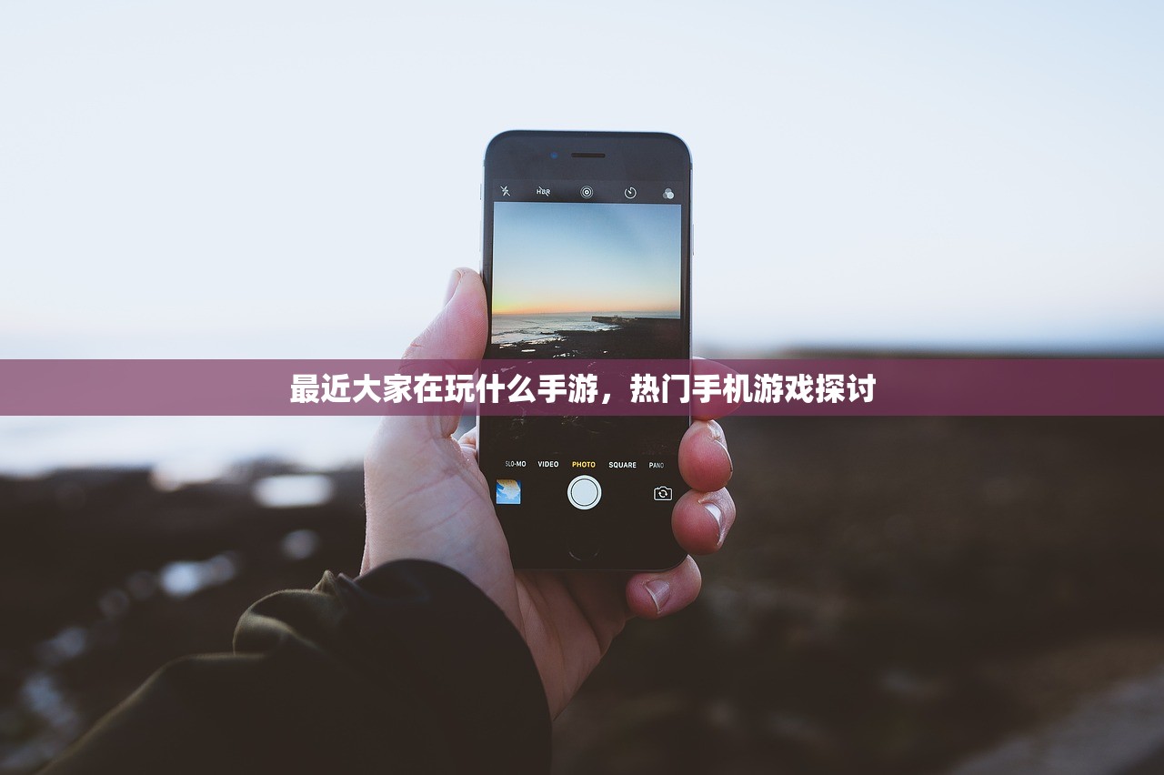 最近大家在玩什么手游，热门手机游戏探讨