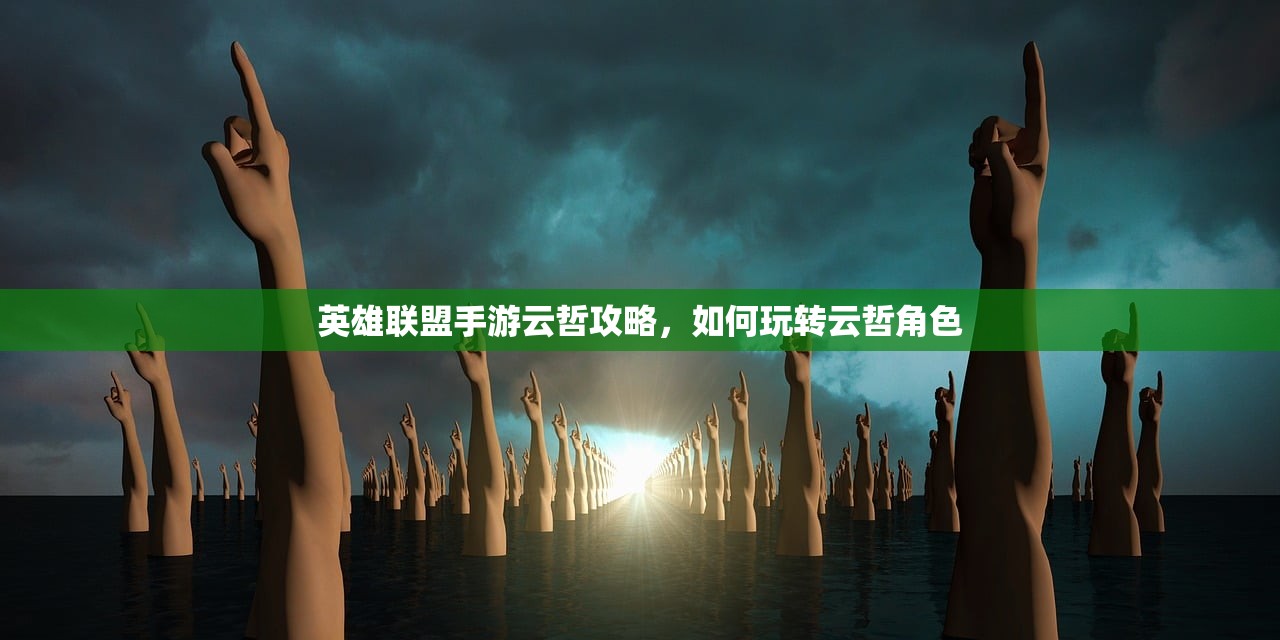 英雄联盟手游云哲攻略，如何玩转云哲角色