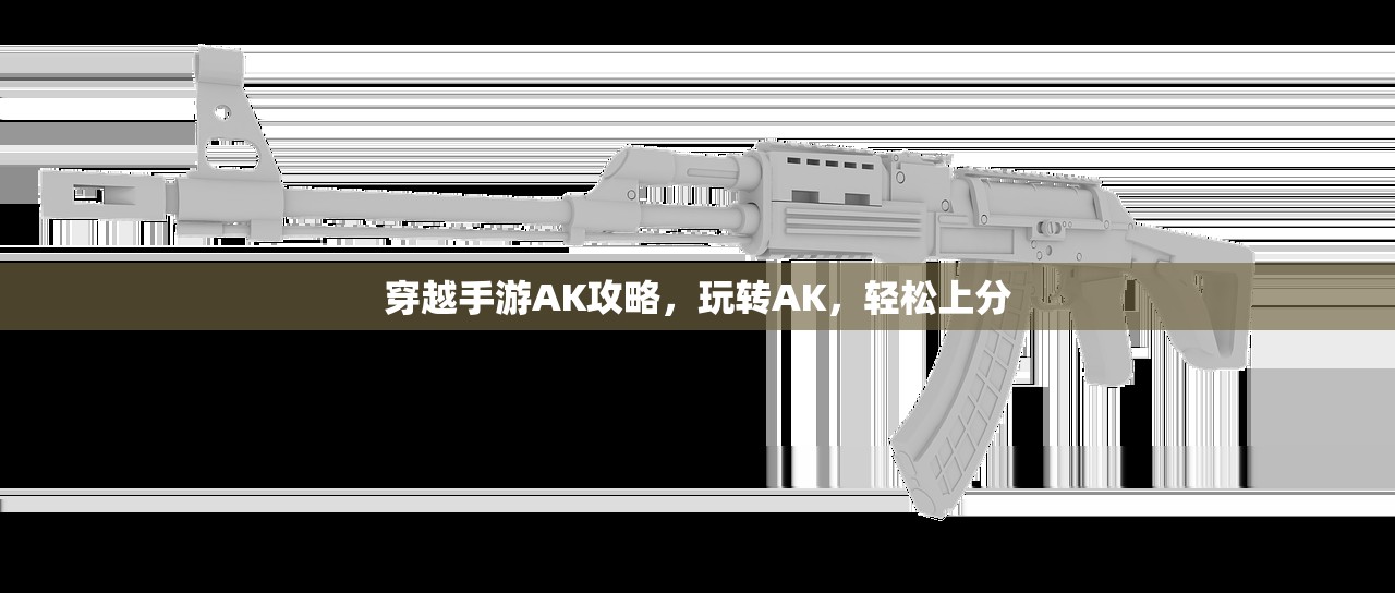 穿越手游AK攻略，玩转AK，轻松上分