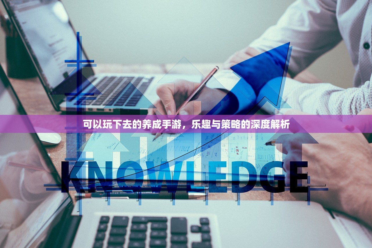 可以玩下去的养成手游，乐趣与策略的深度解析