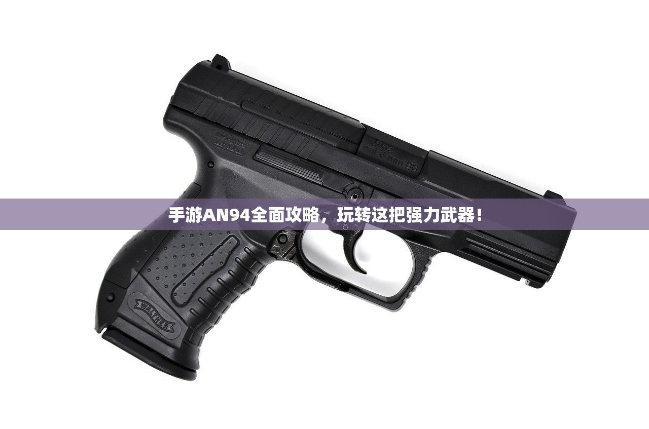 手游AN94全面攻略，玩转这把强力武器！