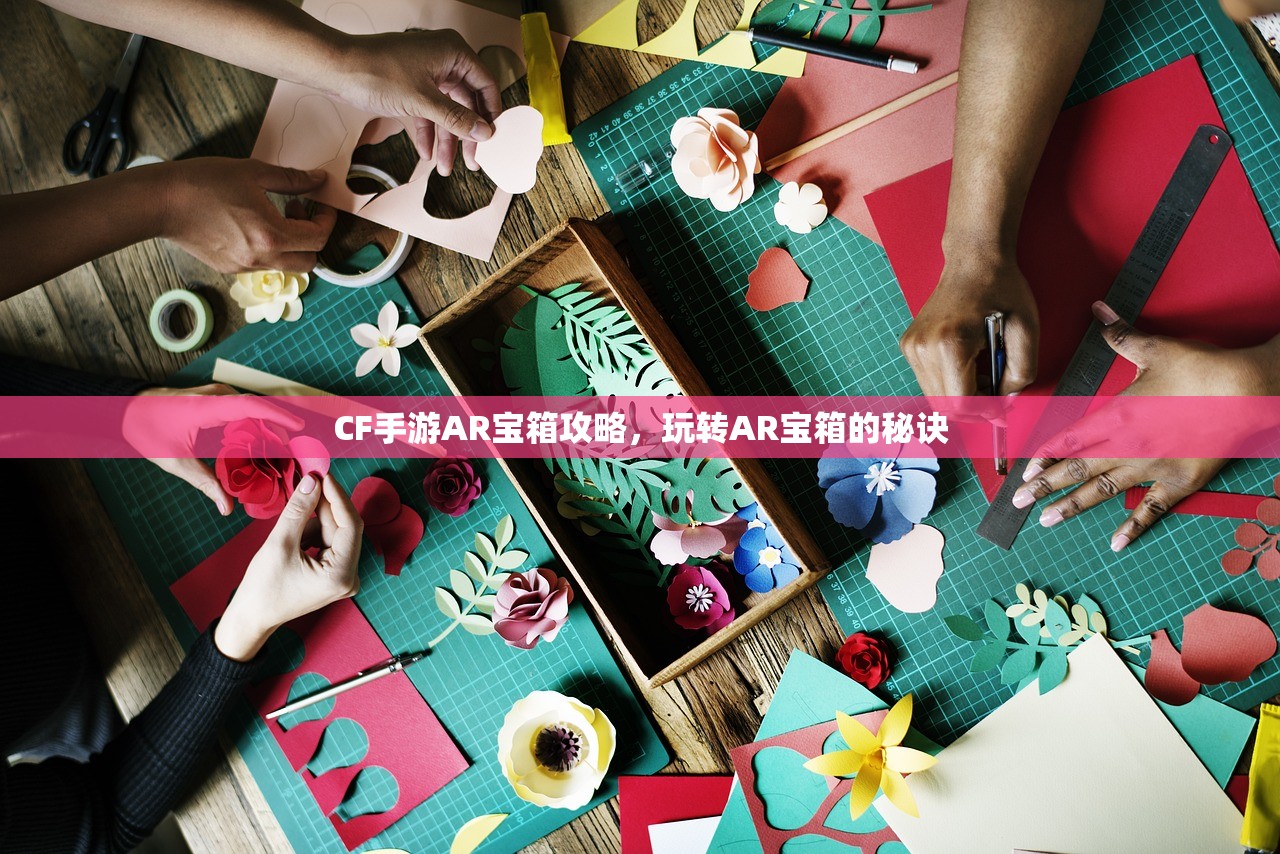 CF手游AR宝箱攻略，玩转AR宝箱的秘诀