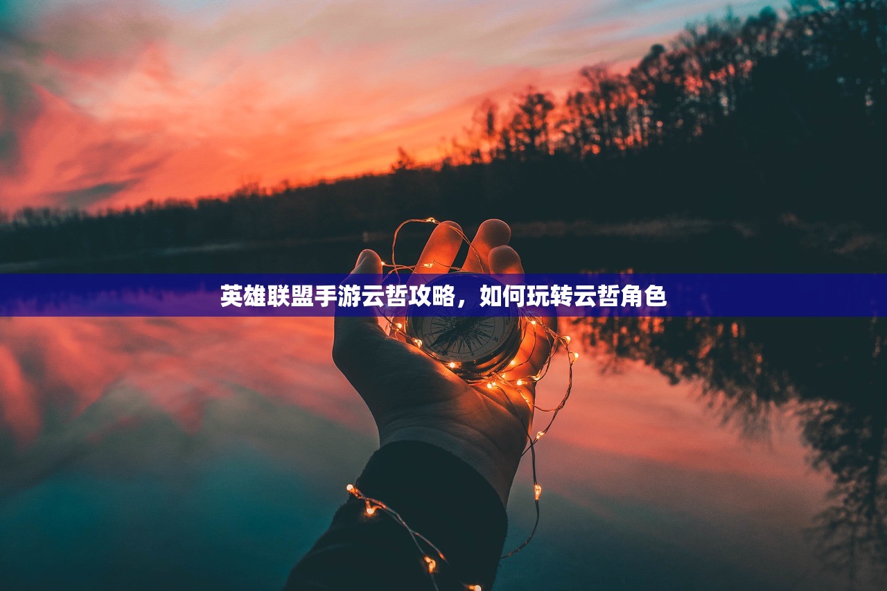 英雄联盟手游云哲攻略，如何玩转云哲角色