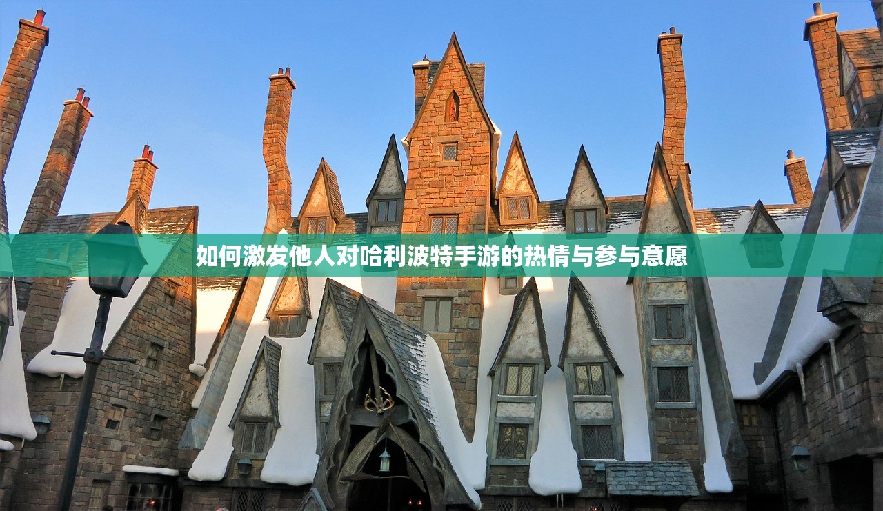 如何激发他人对哈利波特手游的热情与参与意愿