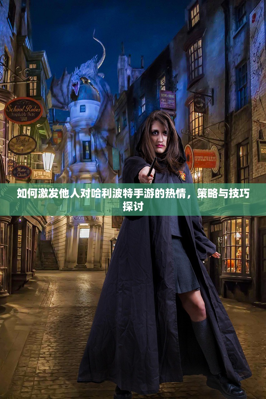 如何激发他人对哈利波特手游的热情，策略与技巧探讨