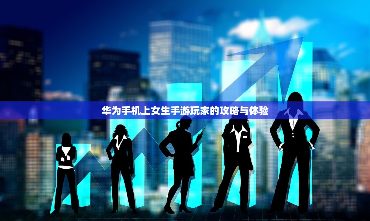 华为手机上女生手游玩家的攻略与体验