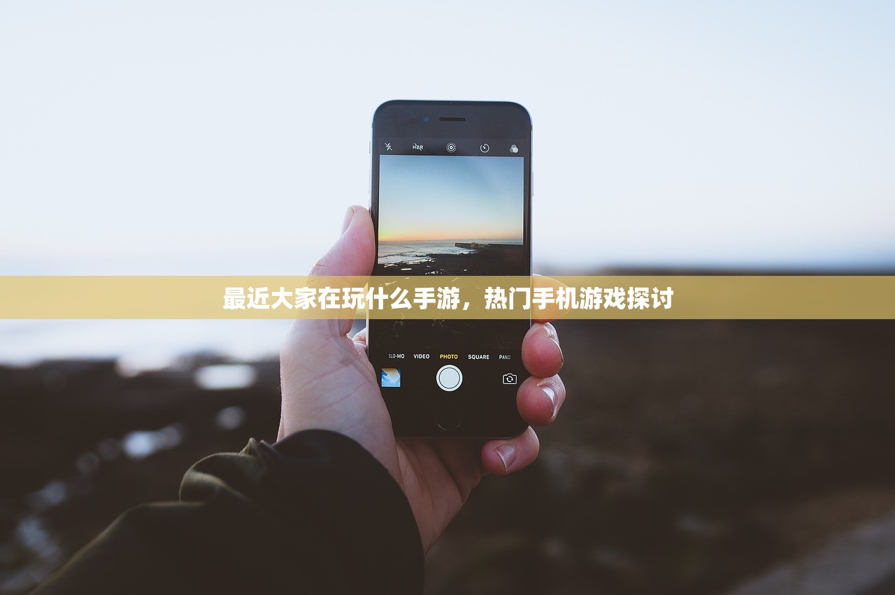 最近大家在玩什么手游，热门手机游戏探讨