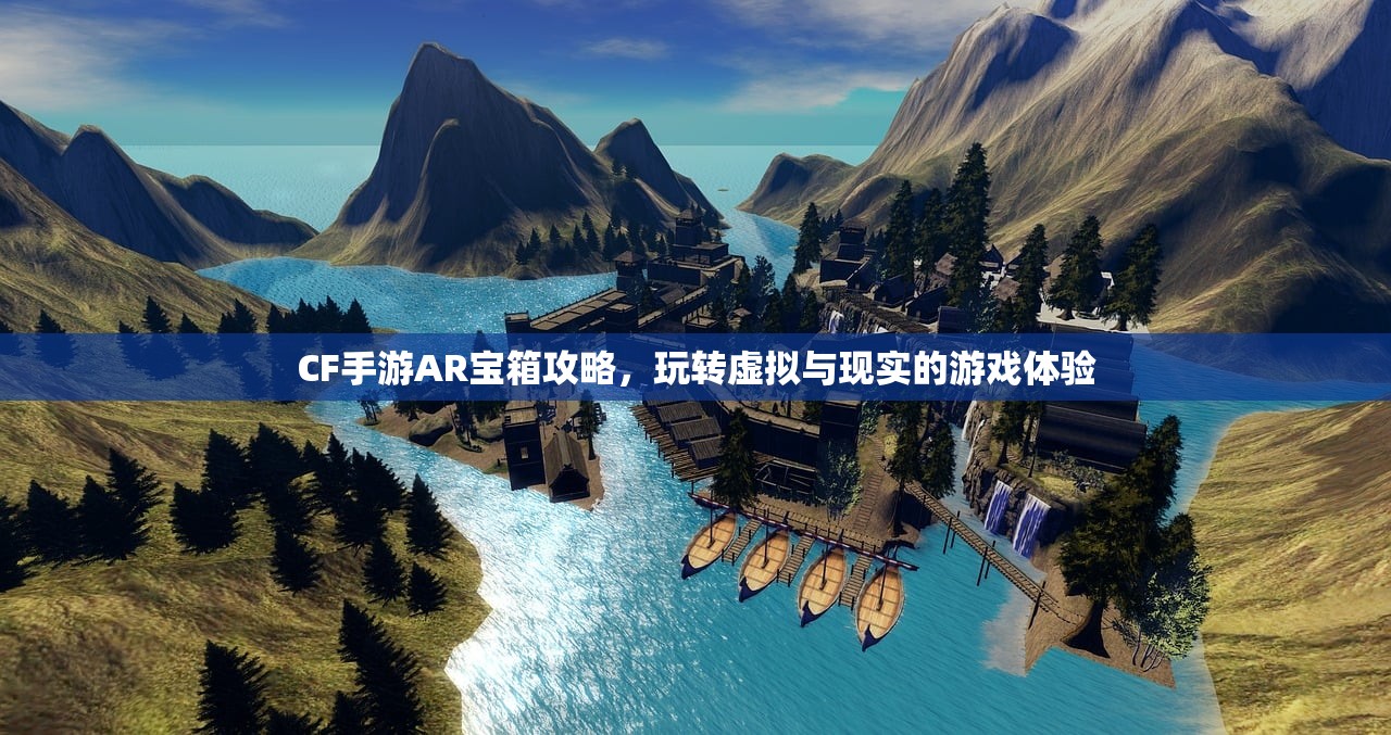 CF手游AR宝箱攻略，玩转虚拟与现实的游戏体验